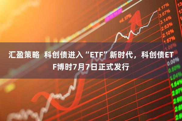 汇盈策略  科创债进入“ETF”新时代，科创债ETF博时7月7日正式发行