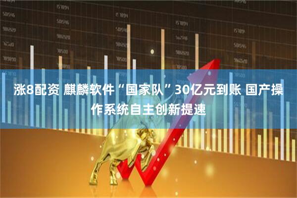 涨8配资 麒麟软件“国家队”30亿元到账 国产操作系统自主创新提速