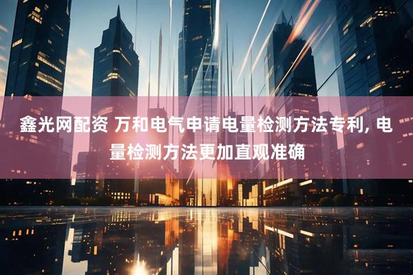 鑫光网配资 万和电气申请电量检测方法专利, 电量检测方法更加直观准确