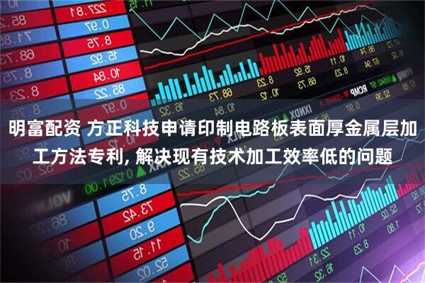 明富配资 方正科技申请印制电路板表面厚金属层加工方法专利, 解决现有技术加工效率低的问题