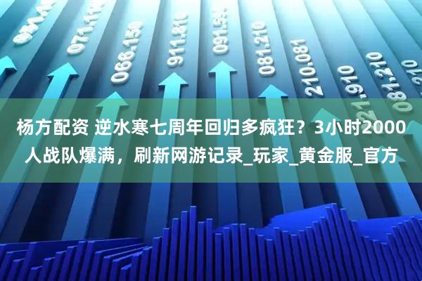 杨方配资 逆水寒七周年回归多疯狂？3小时2000人战队爆满，刷新网游记录_玩家_黄金服_官方