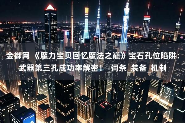 金御网 《魔力宝贝回忆魔法之巅》宝石孔位陷阱：武器第三孔成功率解密！_词条_装备_机制