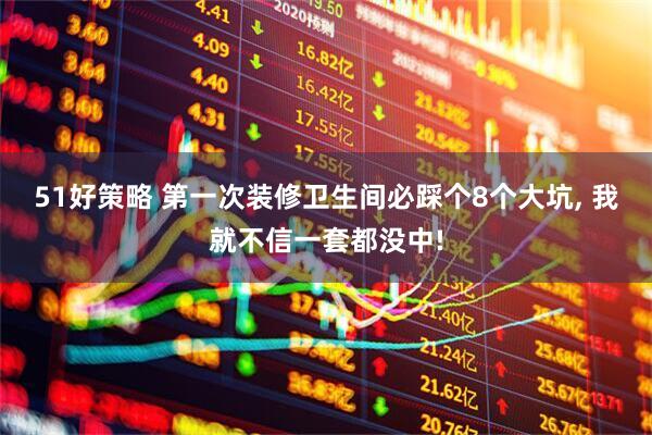 51好策略 第一次装修卫生间必踩个8个大坑, 我就不信一套都没中!