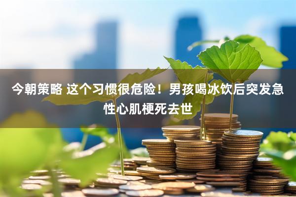 今朝策略 这个习惯很危险！男孩喝冰饮后突发急性心肌梗死去世
