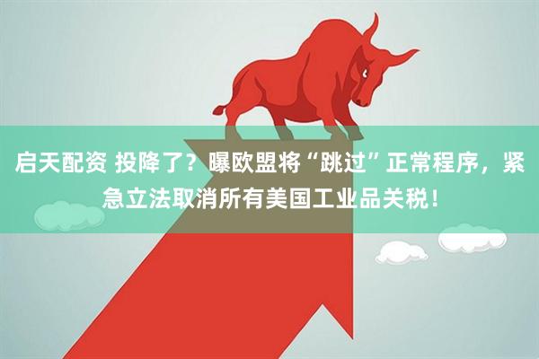 启天配资 投降了？曝欧盟将“跳过”正常程序，紧急立法取消所有美国工业品关税！