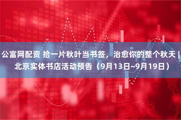 公富网配资 拾一片秋叶当书签，治愈你的整个秋天 | 北京实体书店活动预告（9月13日~9月19日）