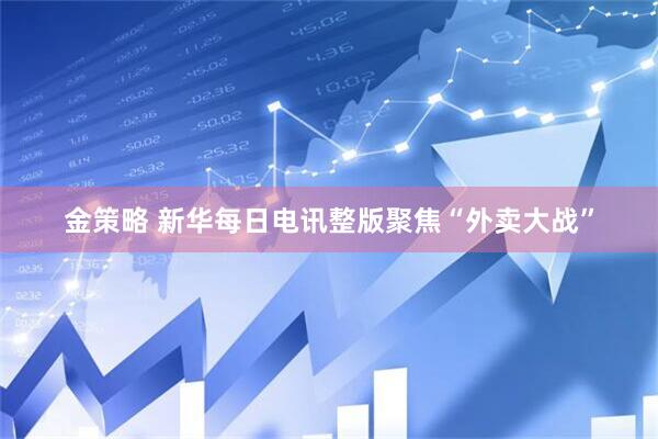 金策略 新华每日电讯整版聚焦“外卖大战”