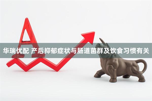 华瑞优配 产后抑郁症状与肠道菌群及饮食习惯有关
