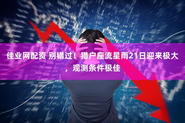 佳业网配资 别错过！猎户座流星雨21日迎来极大，观测条件极佳