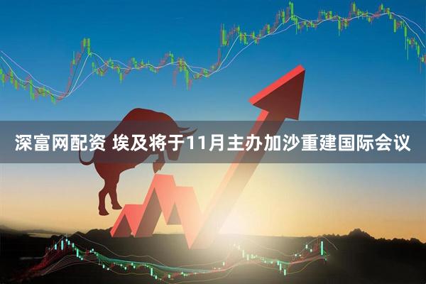 深富网配资 埃及将于11月主办加沙重建国际会议