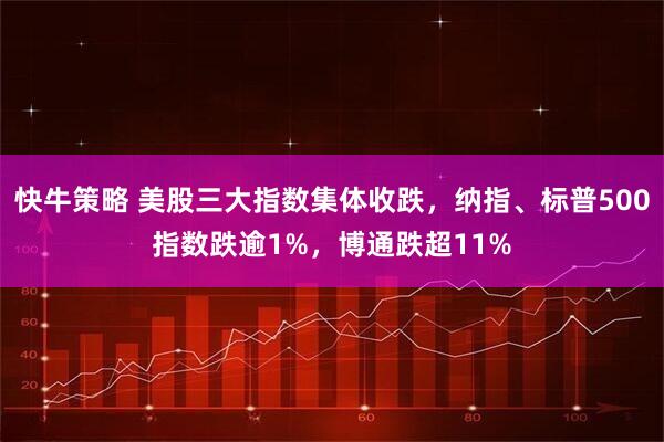 快牛策略 美股三大指数集体收跌，纳指、标普500指数跌逾1%，博通跌超11%