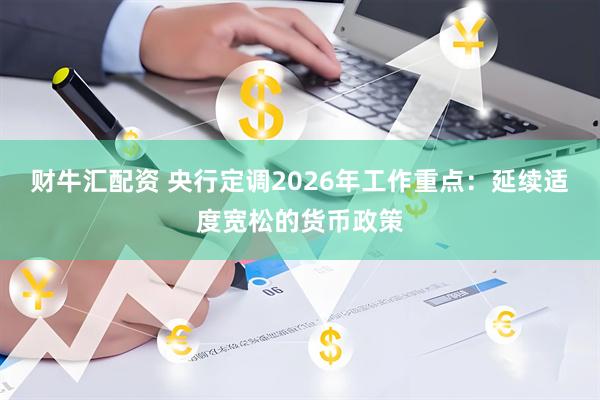 财牛汇配资 央行定调2026年工作重点：延续适度宽松的货币政策