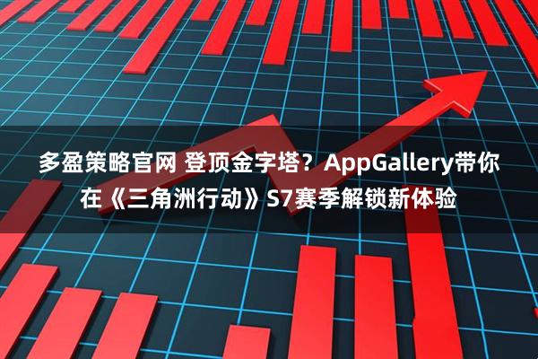 多盈策略官网 登顶金字塔？AppGallery带你在《三角洲行动》S7赛季解锁新体验
