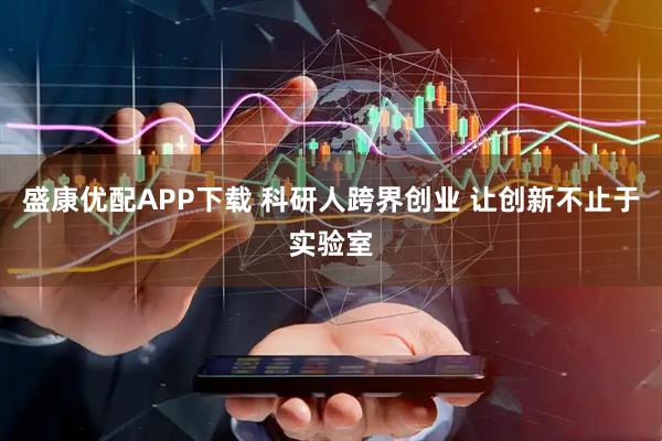 盛康优配APP下载 科研人跨界创业 让创新不止于实验室