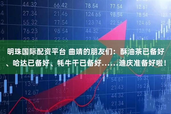 明珠国际配资平台 曲靖的朋友们：酥油茶已备好、哈达已备好、牦牛干已备好……迪庆准备好啦！