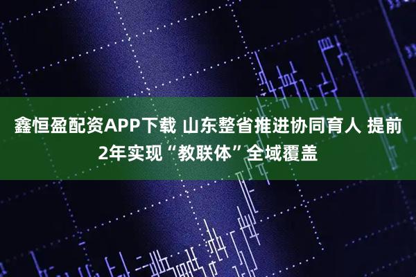 鑫恒盈配资APP下载 山东整省推进协同育人 提前2年实现“教联体”全域覆盖