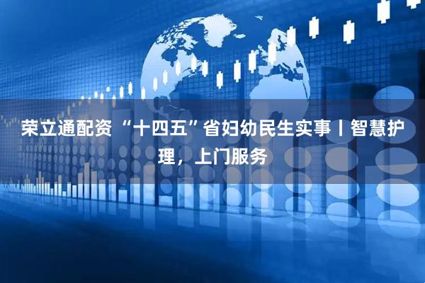 荣立通配资 “十四五”省妇幼民生实事丨智慧护理，上门服务
