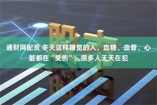 通财网配资 冬天这样睡觉的人，血糖、血管、心脏都在“受伤”，很多人天天在犯