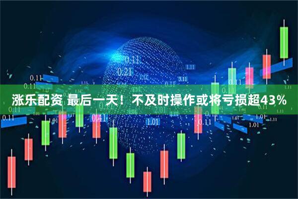 涨乐配资 最后一天！不及时操作或将亏损超43%