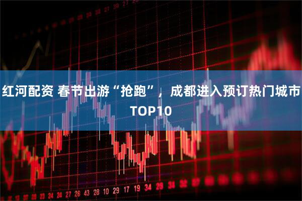 红河配资 春节出游“抢跑”，成都进入预订热门城市TOP10