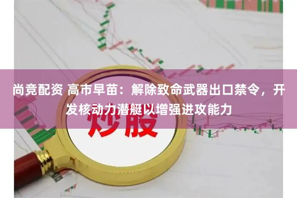 尚竞配资 高市早苗：解除致命武器出口禁令，开发核动力潜艇以增强进攻能力